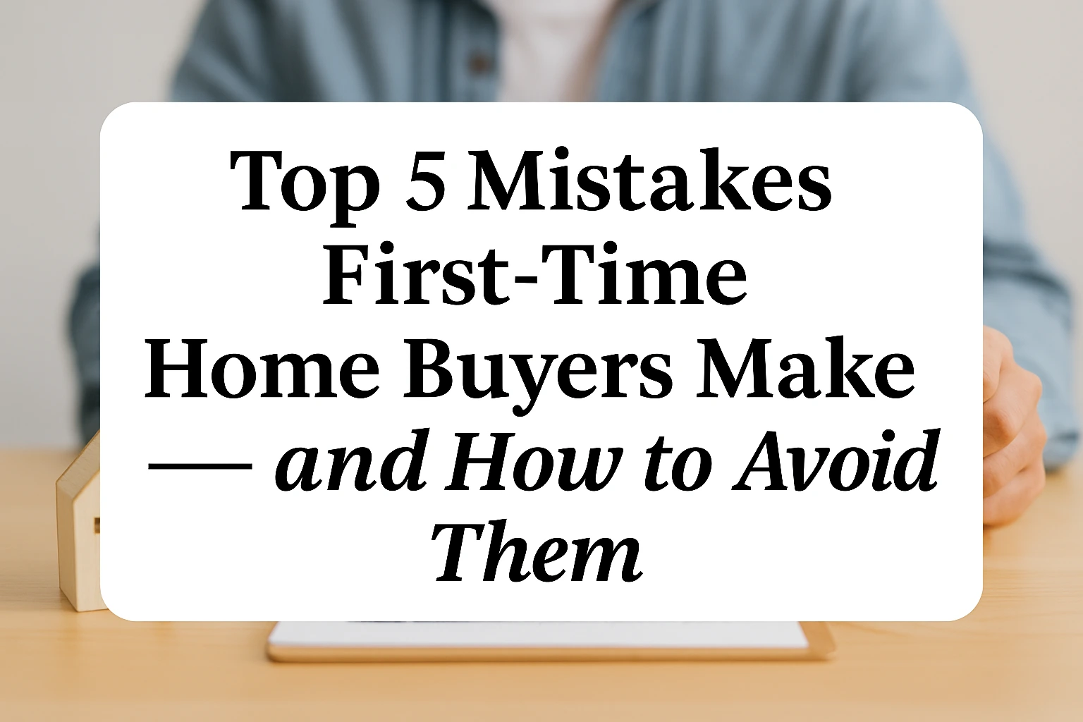 Top 5 Mistakes First-Time Home Buyers Make — and How to Avoid Them